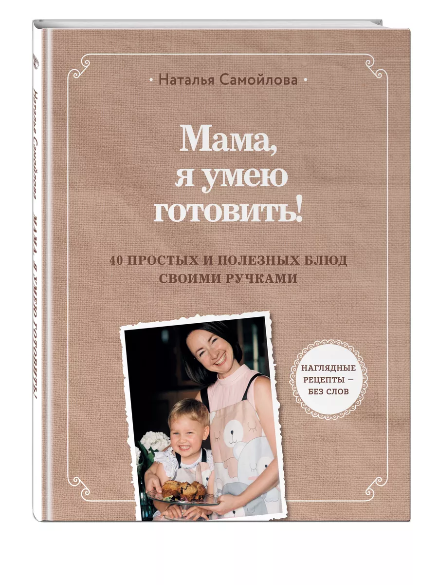 Мама, я умею готовить! 40 простых и полезных блюд своими